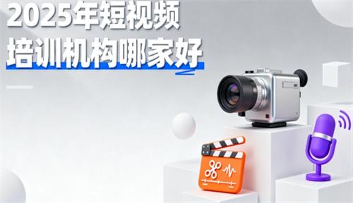 2025年短视频培训机构哪家好